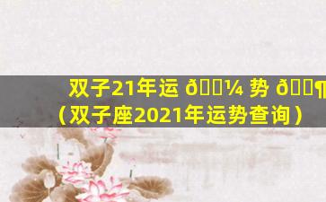 双子21年运 🐼 势 🐶 （双子座2021年运势查询）